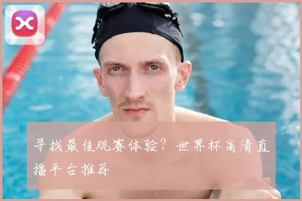 寻找最佳观赛体验？世界杯高清直播平台推荐