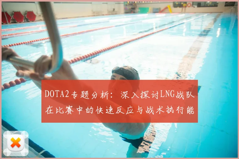 DOTA2专题分析：深入探讨LNG战队在比赛中的快速反应与战术执行能力