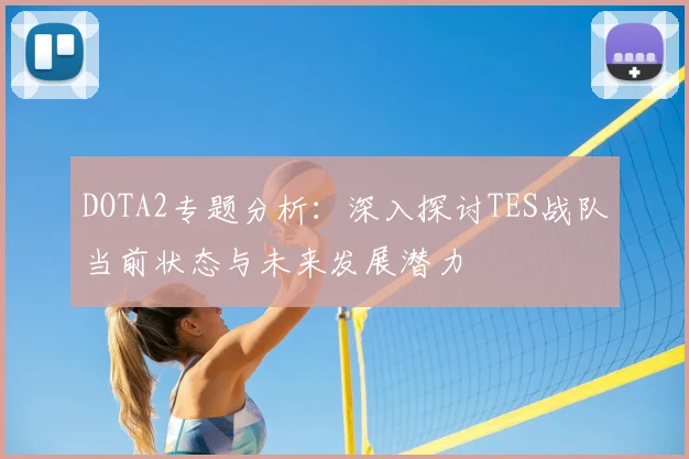 DOTA2专题分析：深入探讨TES战队当前状态与未来发展潜力