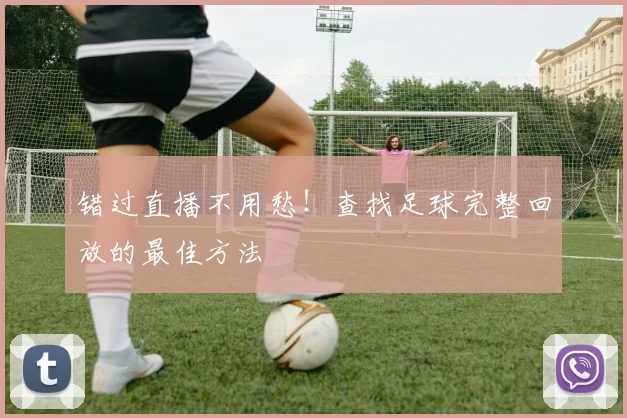 错过直播不用愁！查找足球完整回放的最佳方法