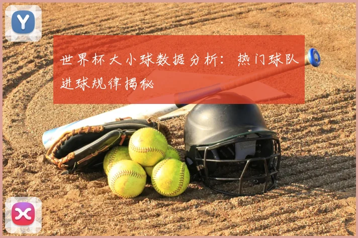 世界杯大小球数据分析:热门球队进球规律揭秘