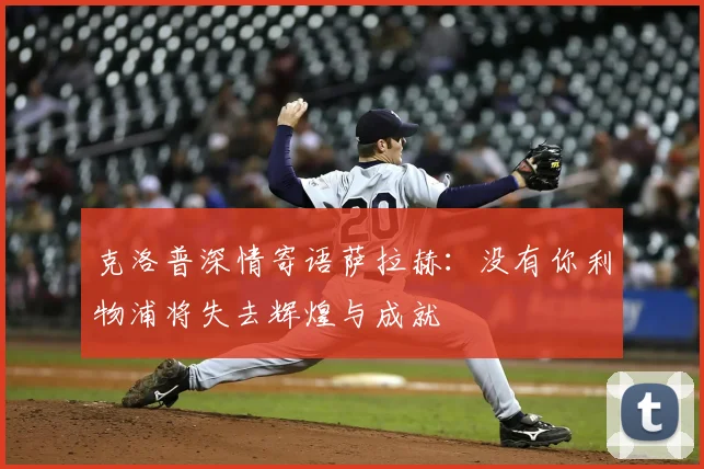克洛普深情寄语萨拉赫:没有你利物浦将失去辉煌与成就