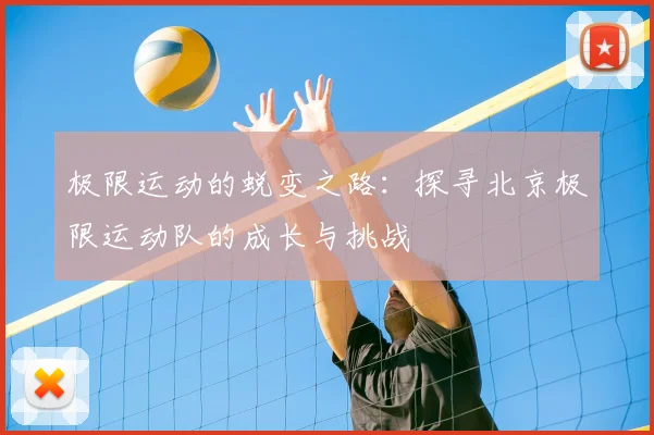 极限运动的蜕变之路：探寻北京极限运动队的成长与挑战