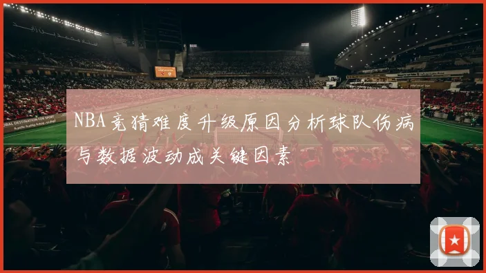 NBA竞猜难度升级原因分析球队伤病与数据波动成关键因素