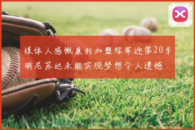 媒体人感慨康利加盟绿军迎第20季明尼苏达未能实现梦想令人遗憾