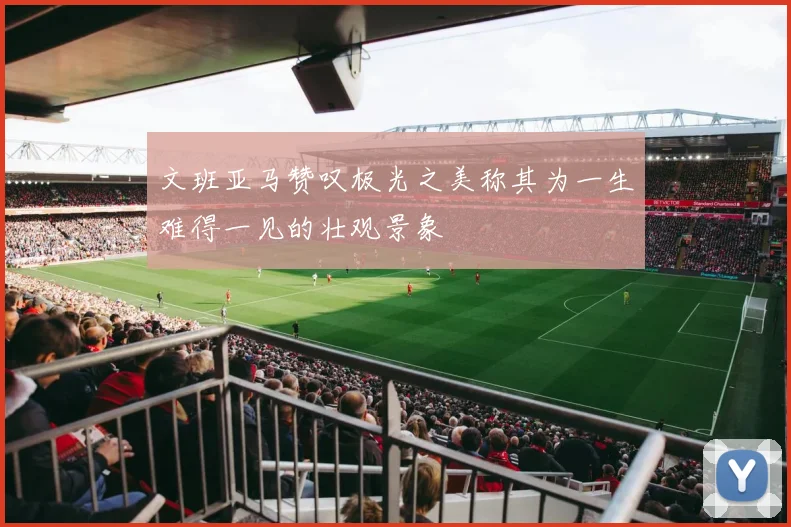 文班亚马赞叹极光之美称其为一生难得一见的壮观景象