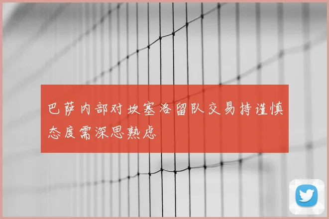 巴萨内部对坎塞洛留队交易持谨慎态度需深思熟虑
