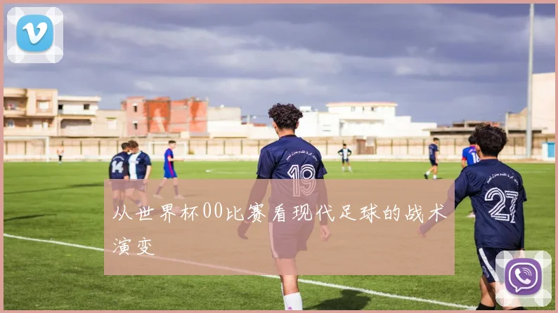 从世界杯00比赛看现代足球的战术演变