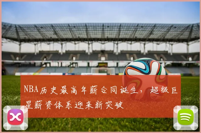 NBA历史最高年薪合同诞生，超级巨星薪资体系迎来新突破