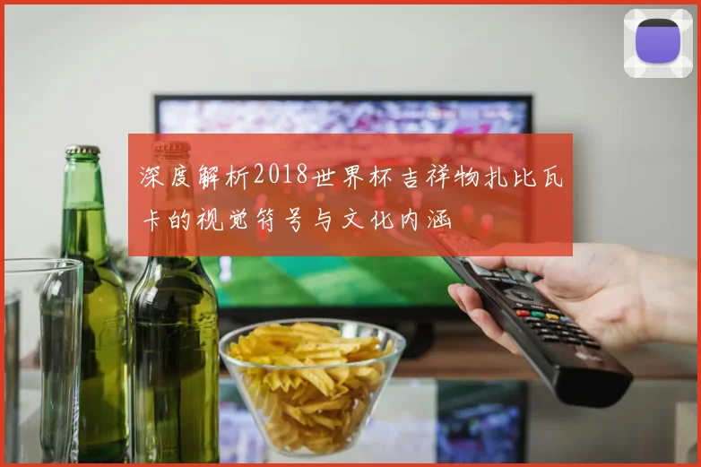 深度解析2018世界杯吉祥物扎比瓦卡的视觉符号与文化内涵