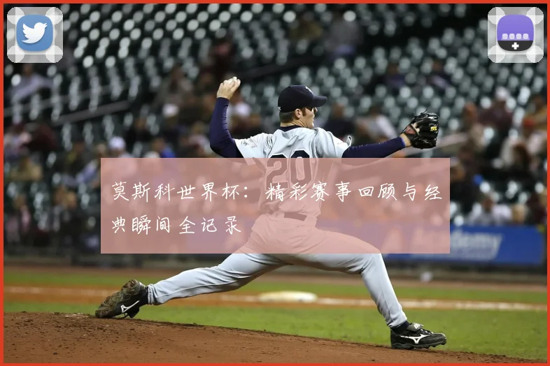 莫斯科世界杯:精彩赛事回顾与经典瞬间全记录