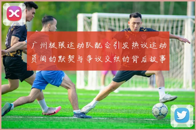 广州极限运动队配合引发热议运动员间的默契与争议交织的背后故事