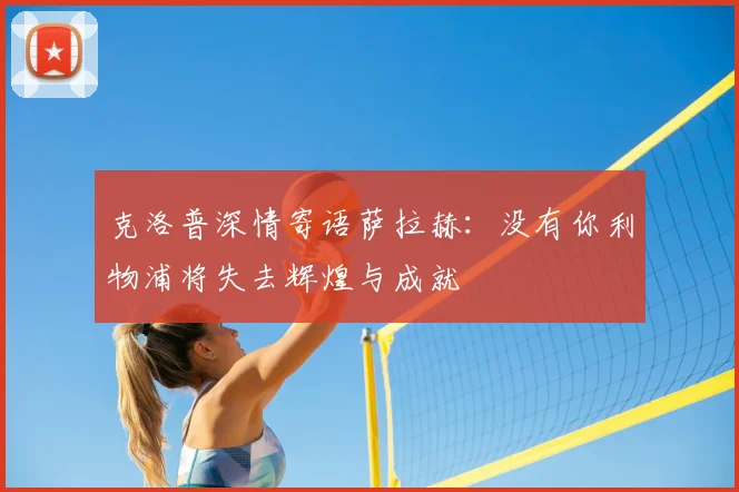 克洛普深情寄语萨拉赫:没有你利物浦将失去辉煌与成就