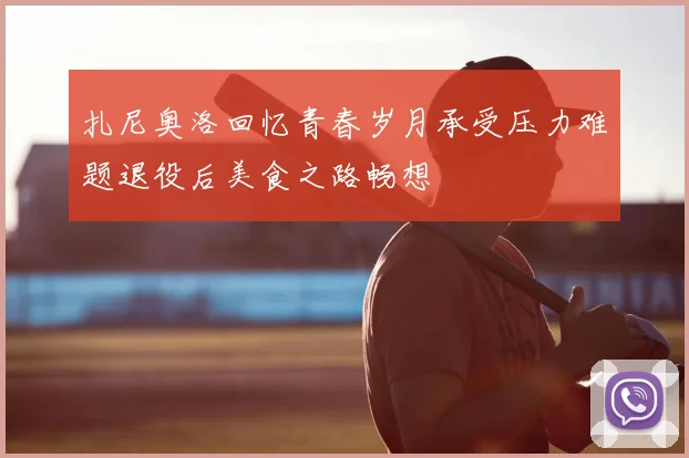 扎尼奥洛回忆青春岁月承受压力难题退役后美食之路畅想