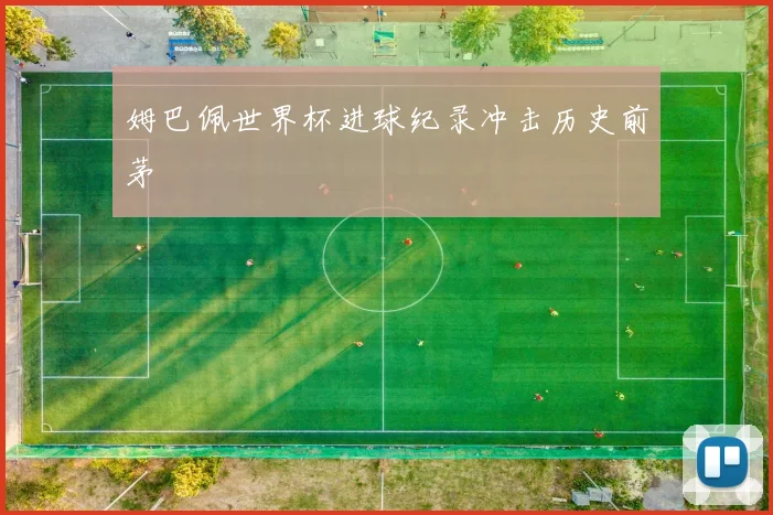 姆巴佩世界杯进球纪录冲击历史前茅