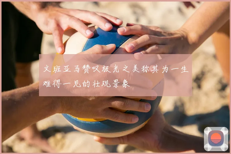 文班亚马赞叹极光之美称其为一生难得一见的壮观景象
