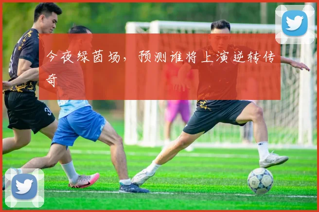 今夜绿茵场,预测谁将上演逆转传奇
