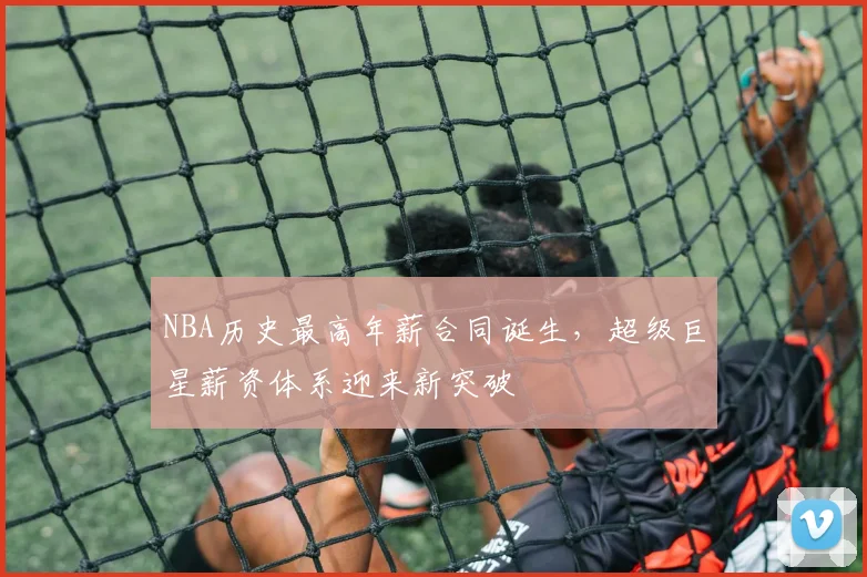 NBA历史最高年薪合同诞生，超级巨星薪资体系迎来新突破