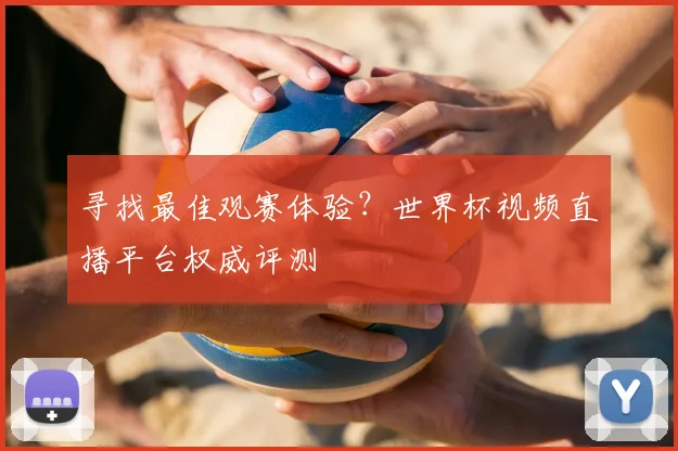 寻找最佳观赛体验?世界杯视频直播平台权威评测