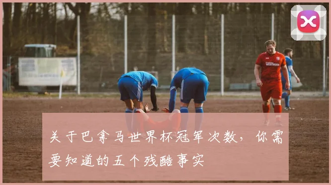 关于巴拿马世界杯冠军次数，你需要知道的五个残酷事实