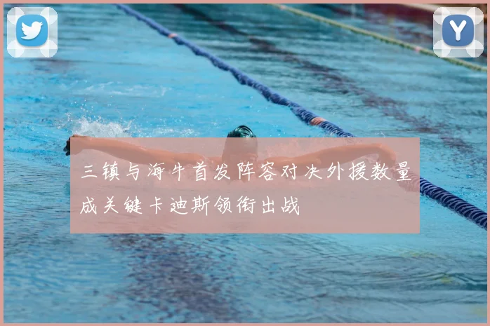 三镇与海牛首发阵容对决外援数量成关键卡迪斯领衔出战