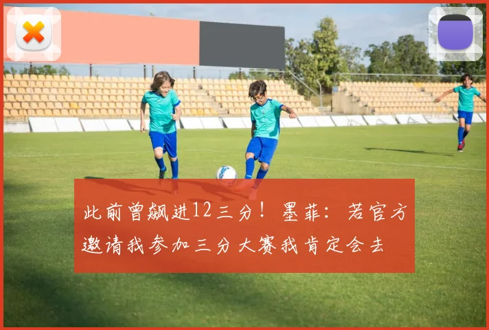 此前曾飙进12三分！墨菲：若官方邀请我参加三分大赛我肯定会去