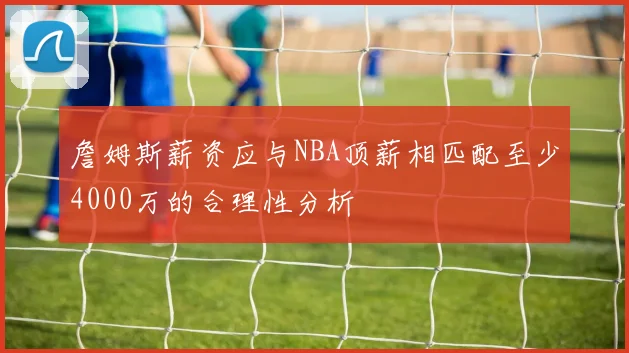 詹姆斯薪资应与NBA顶薪相匹配至少4000万的合理性分析