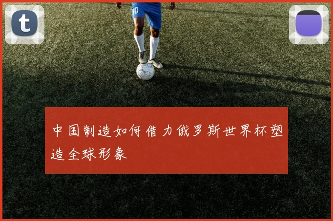 中国制造如何借力俄罗斯世界杯塑造全球形象