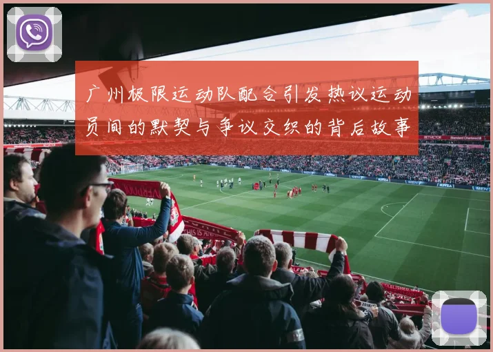 广州极限运动队配合引发热议运动员间的默契与争议交织的背后故事
