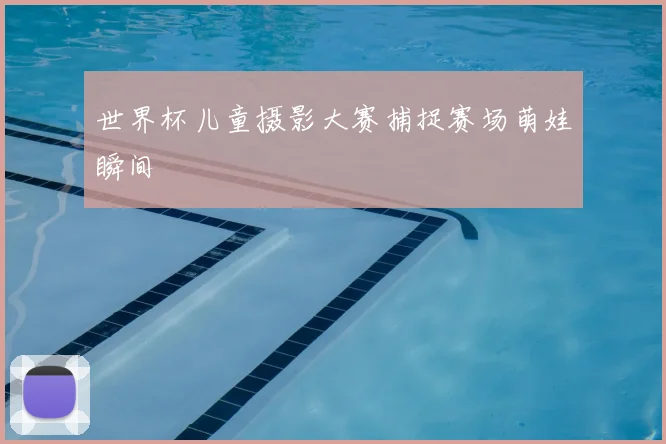 世界杯儿童摄影大赛捕捉赛场萌娃瞬间