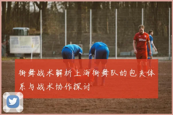 街舞战术解析上海街舞队的包夹体系与战术协作探讨