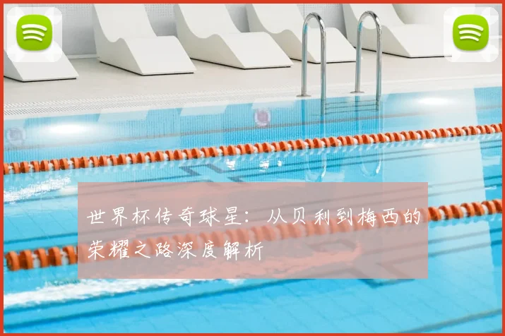 世界杯传奇球星：从贝利到梅西的荣耀之路深度解析