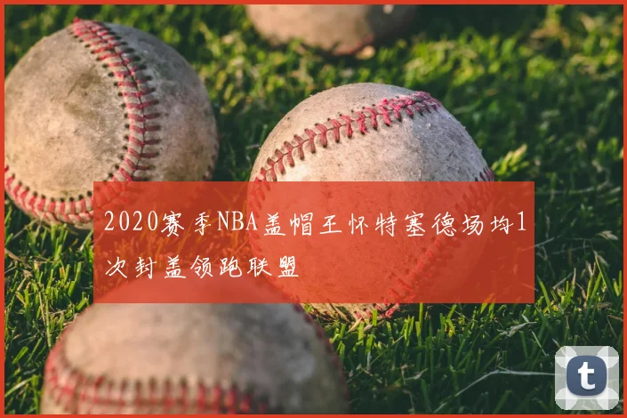 2020赛季NBA盖帽王怀特塞德场均1次封盖领跑联盟