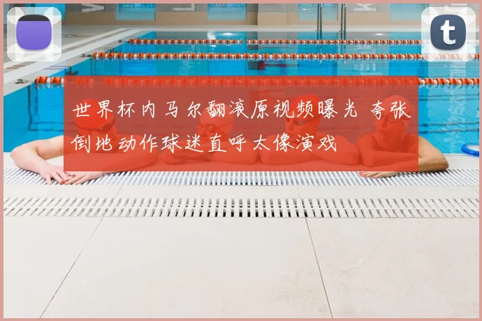 世界杯内马尔翻滚原视频曝光 夸张倒地动作球迷直呼太像演戏