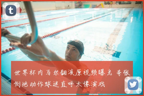 世界杯内马尔翻滚原视频曝光 夸张倒地动作球迷直呼太像演戏