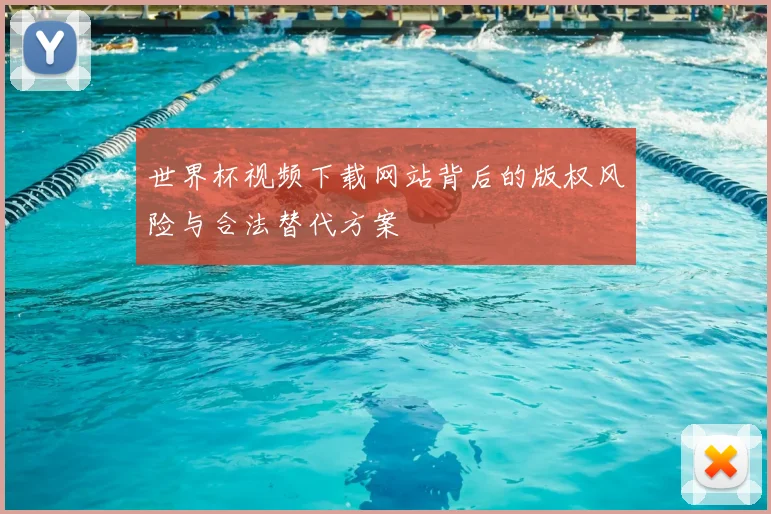 世界杯视频下载网站背后的版权风险与合法替代方案