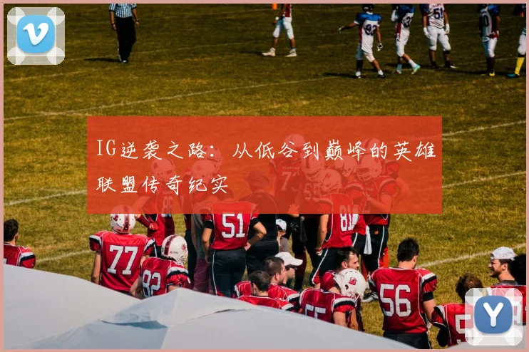 IG逆袭之路：从低谷到巅峰的英雄联盟传奇纪实