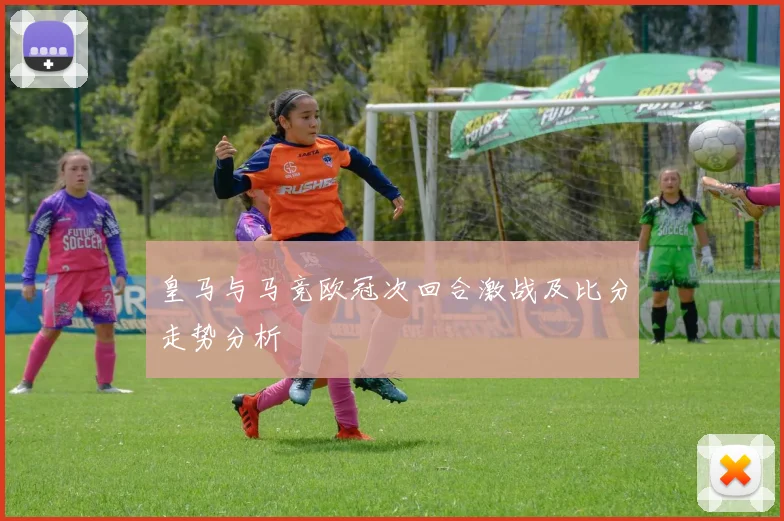 皇马与马竞欧冠次回合激战及比分走势分析