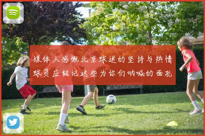 媒体人感慨北京球迷的坚持与热情球员应铭记这些为你们呐喊的面孔