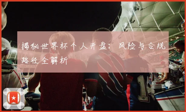 揭秘世界杯个人开盘：风险与合规路径全解析