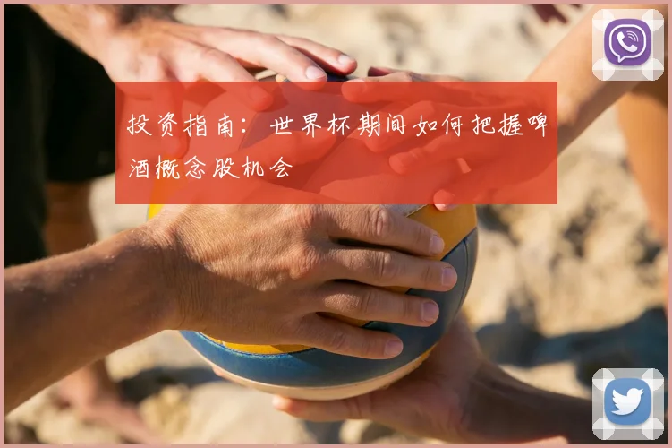 投资指南：世界杯期间如何把握啤酒概念股机会