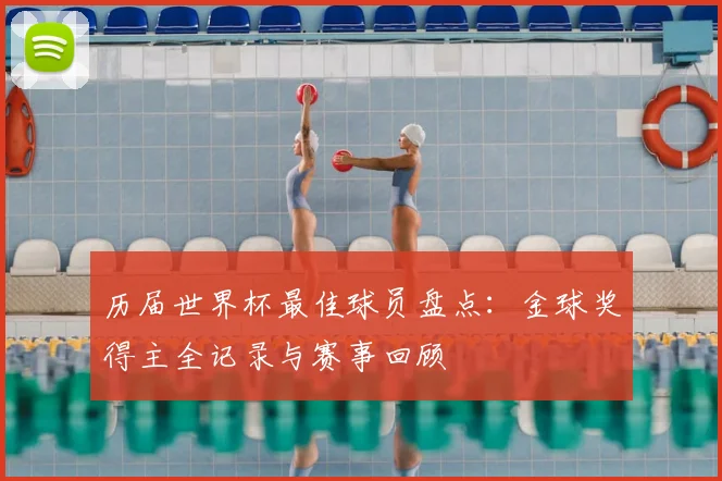 历届世界杯最佳球员盘点：金球奖得主全记录与赛事回顾