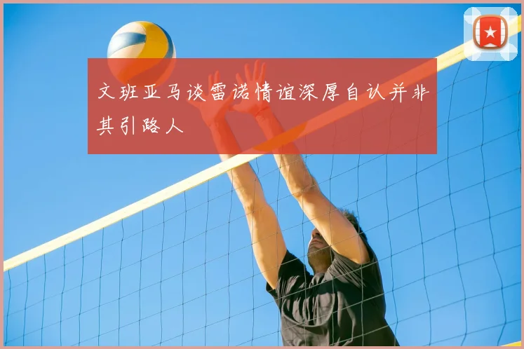 文班亚马谈雷诺情谊深厚自认并非其引路人
