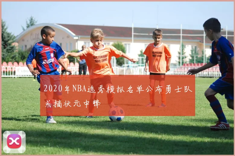 2020年NBA选秀模拟名单公布勇士队或摘状元中锋