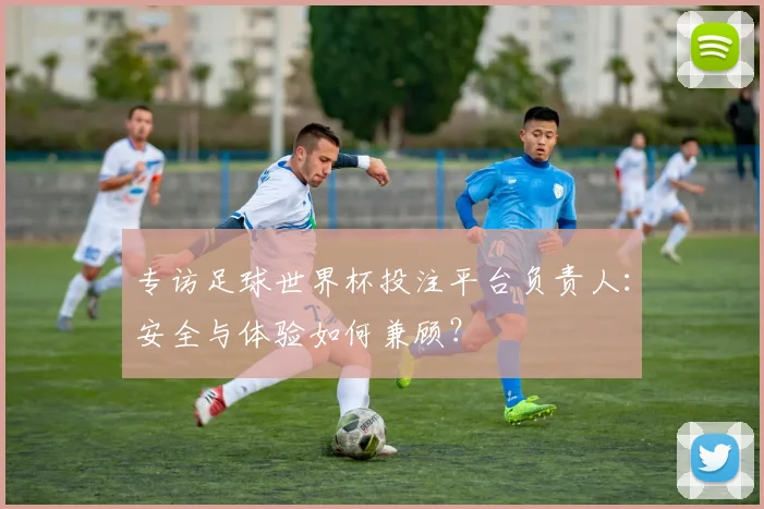 专访足球世界杯投注平台负责人：安全与体验如何兼顾？