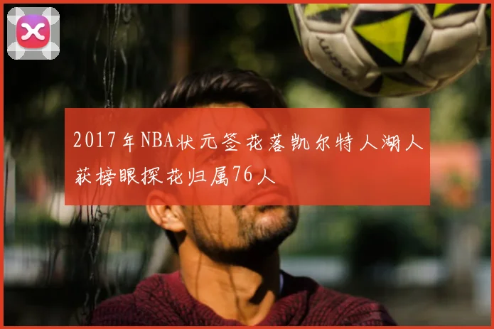 2017年NBA状元签花落凯尔特人湖人获榜眼探花归属76人
