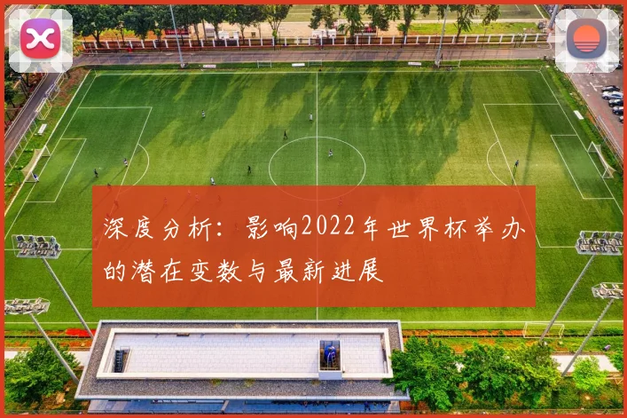 深度分析:影响2022年世界杯举办的潜在变数与最新进展