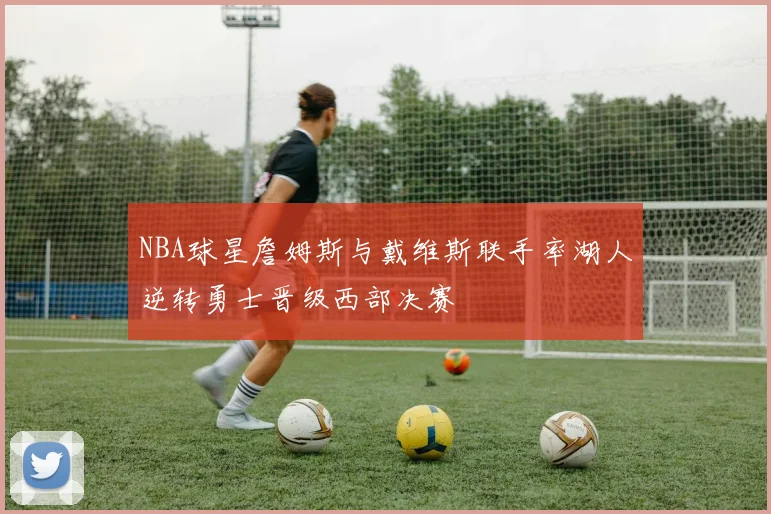 NBA球星詹姆斯与戴维斯联手率湖人逆转勇士晋级西部决赛