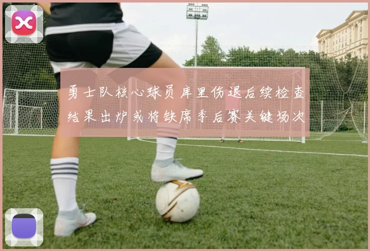 勇士队核心球员库里伤退后续检查结果出炉或将缺席季后赛关键场次