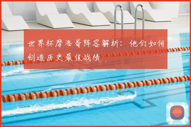 世界杯摩洛哥阵容解析：他们如何创造历史最佳战绩